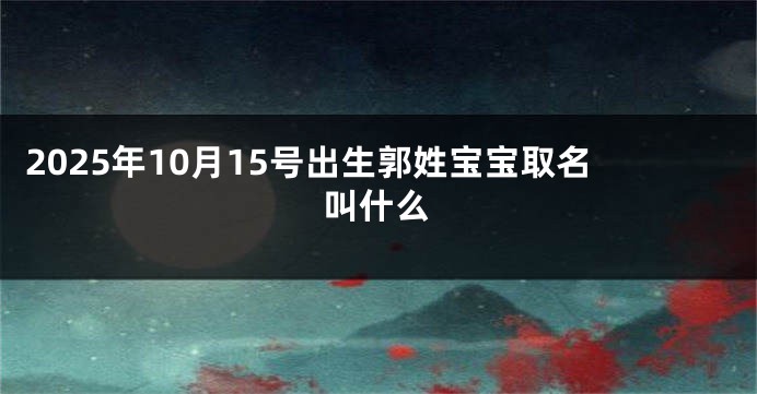 2025年10月15号出生郭姓宝宝取名叫什么