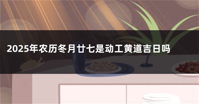 2025年农历冬月廿七是动工黄道吉日吗