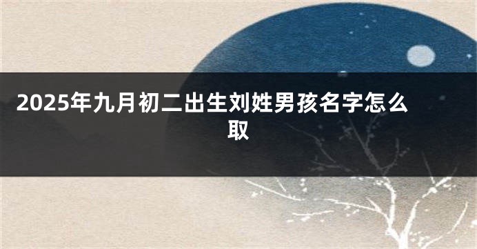 2025年九月初二出生刘姓男孩名字怎么取