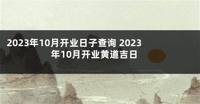 2023年10月开业日子查询 2023年10月开业黄道吉日