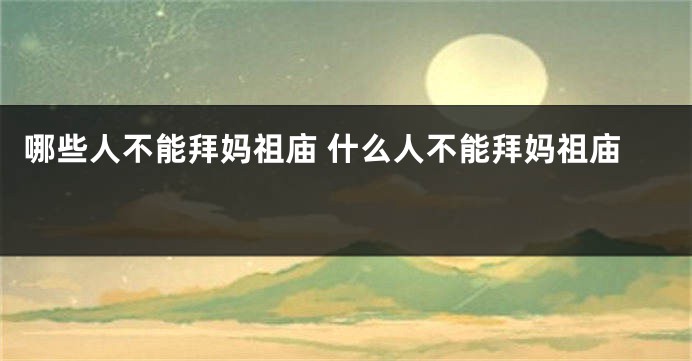 哪些人不能拜妈祖庙 什么人不能拜妈祖庙 