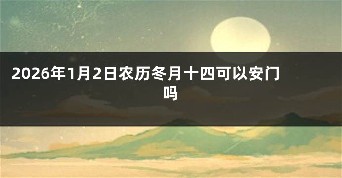 2026年1月2日农历冬月十四可以安门吗