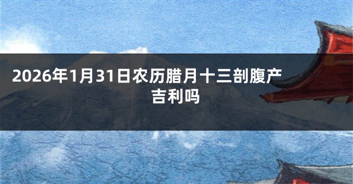 2026年1月31日农历腊月十三剖腹产吉利吗
