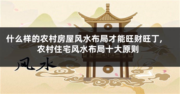 什么样的农村房屋风水布局才能旺财旺丁,农村住宅风水布局十大原则