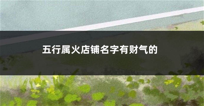 五行属火店铺名字有财气的