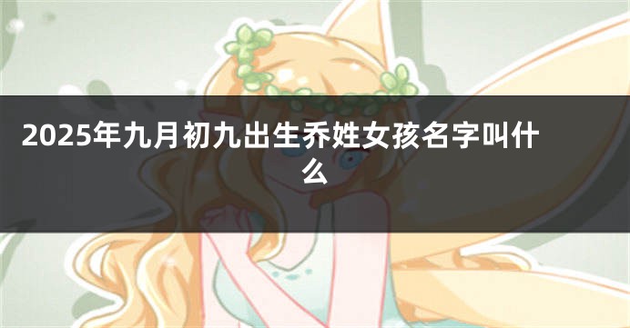 2025年九月初九出生乔姓女孩名字叫什么