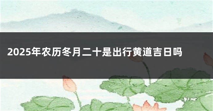2025年农历冬月二十是出行黄道吉日吗