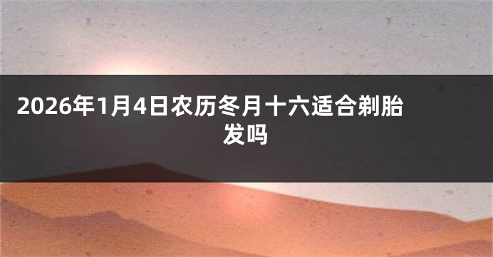 2026年1月4日农历冬月十六适合剃胎发吗