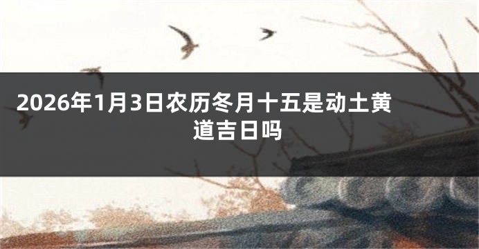2026年1月3日农历冬月十五是动土黄道吉日吗