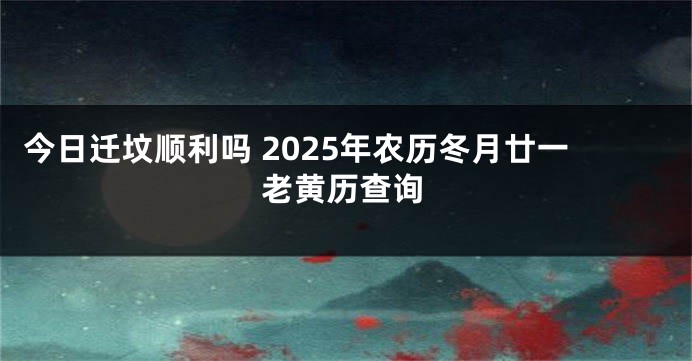 今日迁坟顺利吗 2025年农历冬月廿一老黄历查询
