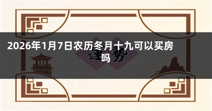 2026年1月7日农历冬月十九可以买房吗