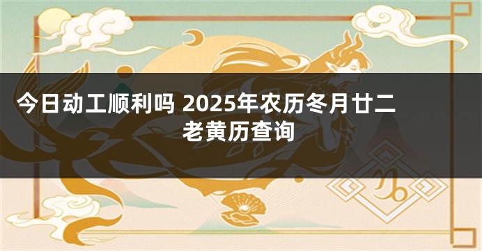 今日动工顺利吗 2025年农历冬月廿二老黄历查询