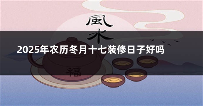 2025年农历冬月十七装修日子好吗