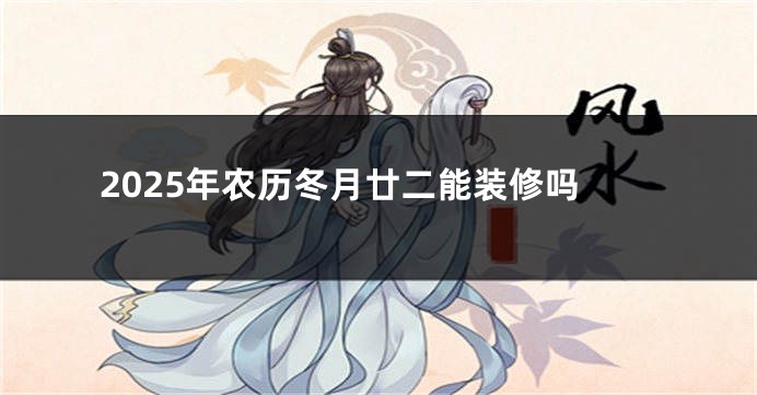 2025年农历冬月廿二能装修吗