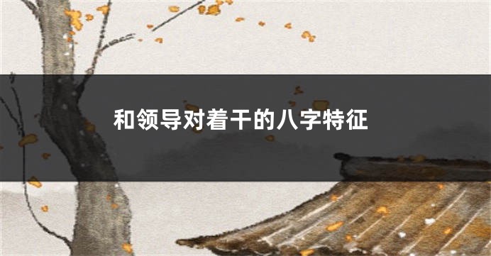 和领导对着干的八字特征