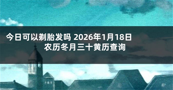 今日可以剃胎发吗 2026年1月18日农历冬月三十黄历查询