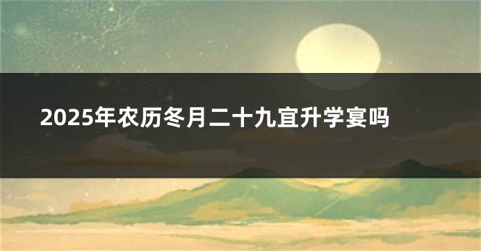 2025年农历冬月二十九宜升学宴吗