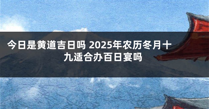 今日是黄道吉日吗 2025年农历冬月十九适合办百日宴吗