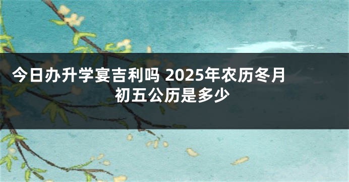 今日办升学宴吉利吗 2025年农历冬月初五公历是多少