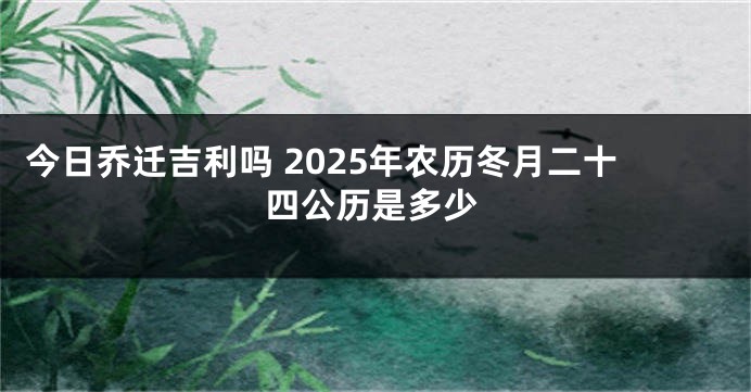 今日乔迁吉利吗 2025年农历冬月二十四公历是多少