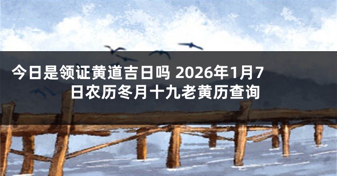 今日是领证黄道吉日吗 2026年1月7日农历冬月十九老黄历查询