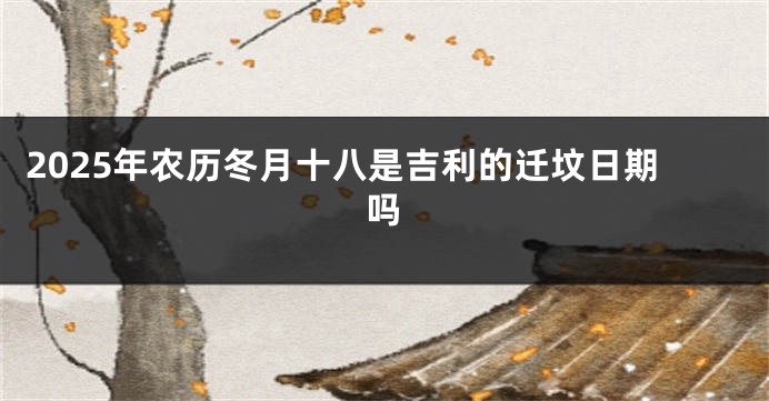 2025年农历冬月十八是吉利的迁坟日期吗