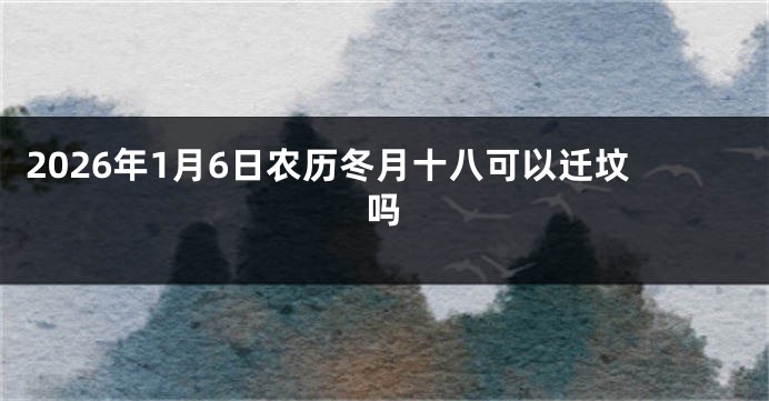 2026年1月6日农历冬月十八可以迁坟吗