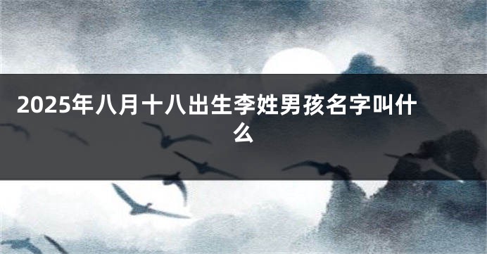 2025年八月十八出生李姓男孩名字叫什么