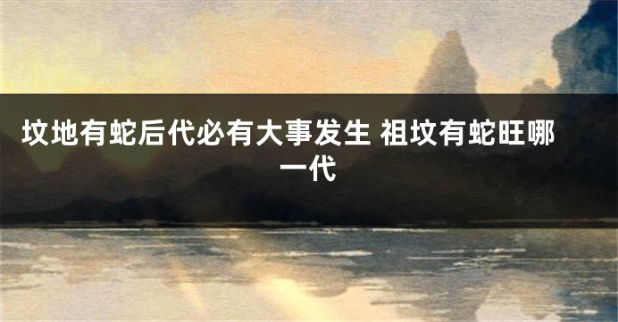 坟地有蛇后代必有大事发生 祖坟有蛇旺哪一代