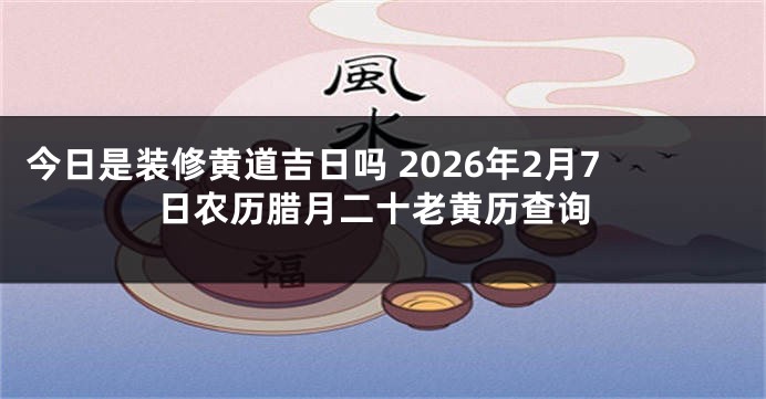 今日是装修黄道吉日吗 2026年2月7日农历腊月二十老黄历查询