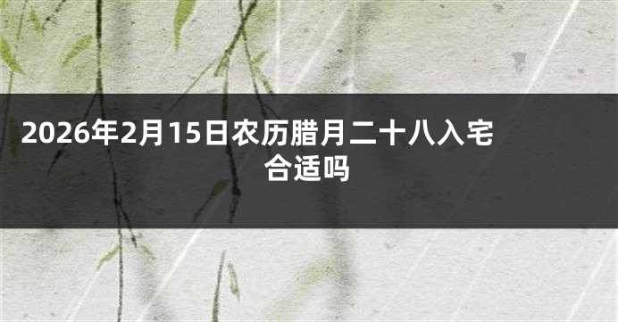 2026年2月15日农历腊月二十八入宅合适吗