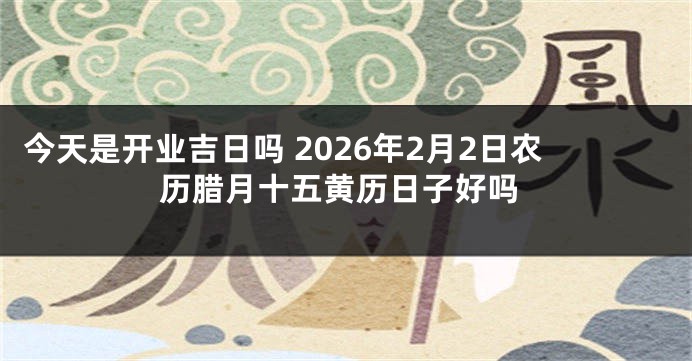 今天是开业吉日吗 2026年2月2日农历腊月十五黄历日子好吗