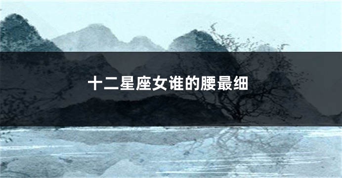 十二星座女谁的腰最细