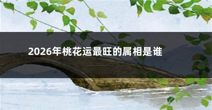 2026年桃花运最旺的属相是谁
