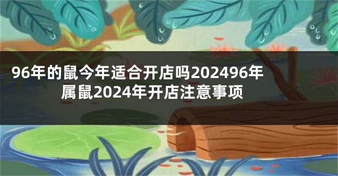 96年的鼠今年适合开店吗202496年属鼠2024年开店注意事项
