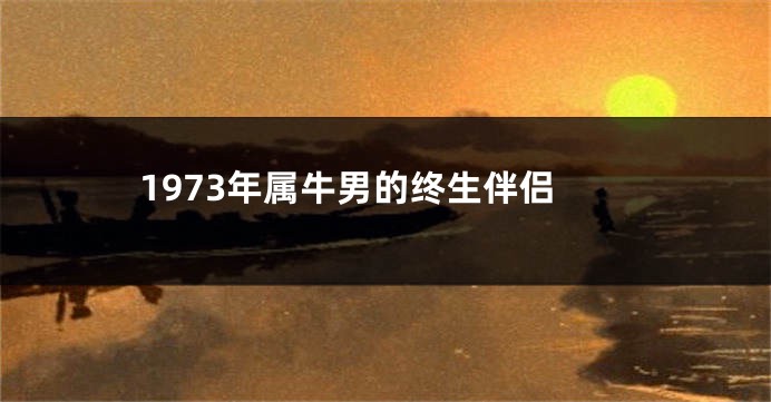 1973年属牛男的终生伴侣