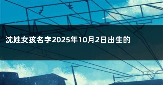 沈姓女孩名字2025年10月2日出生的