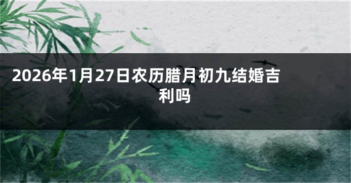 2026年1月27日农历腊月初九结婚吉利吗