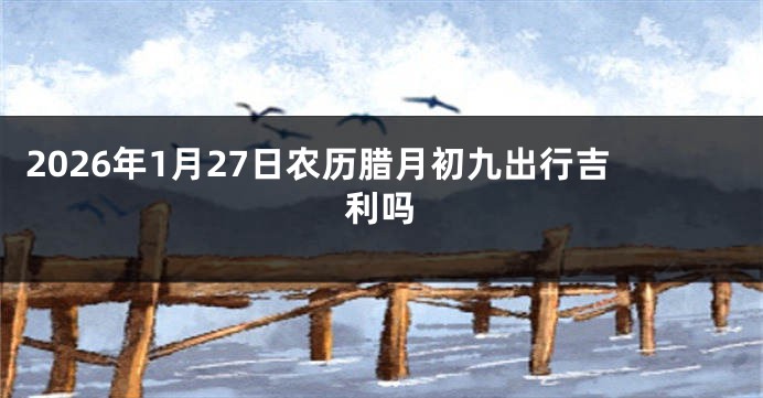 2026年1月27日农历腊月初九出行吉利吗