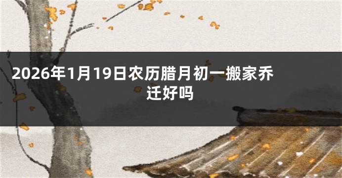 2026年1月19日农历腊月初一搬家乔迁好吗