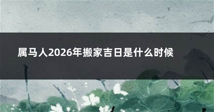 属马人2026年搬家吉日是什么时候