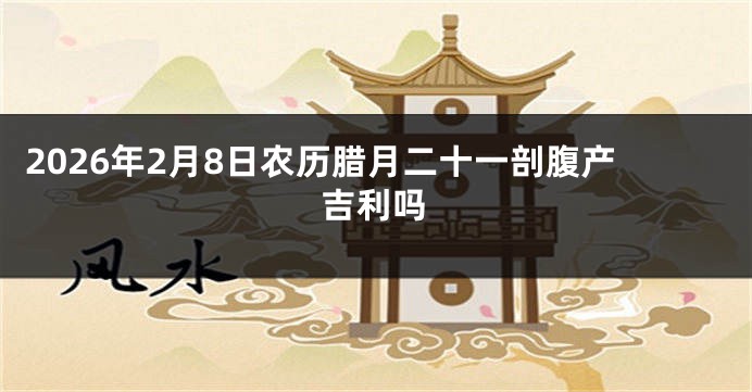 2026年2月8日农历腊月二十一剖腹产吉利吗