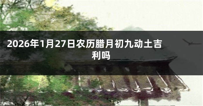 2026年1月27日农历腊月初九动土吉利吗