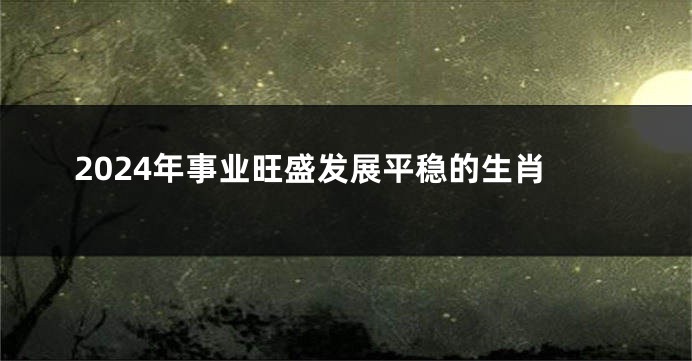 2024年事业旺盛发展平稳的生肖