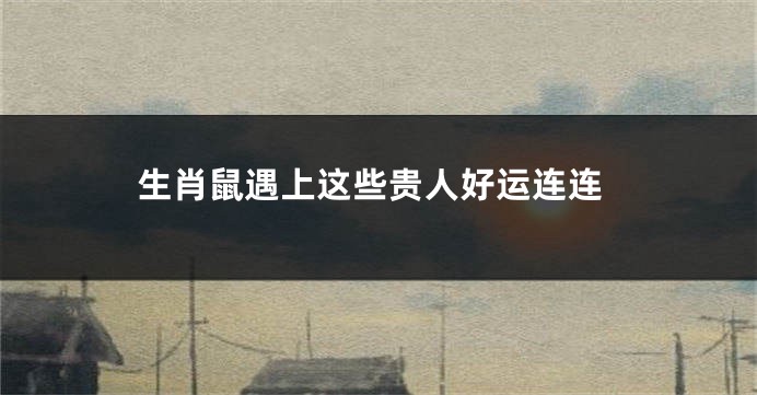 生肖鼠遇上这些贵人好运连连
