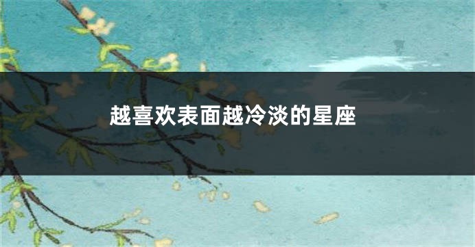 越喜欢表面越冷淡的星座