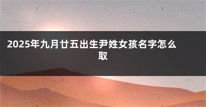 2025年九月廿五出生尹姓女孩名字怎么取