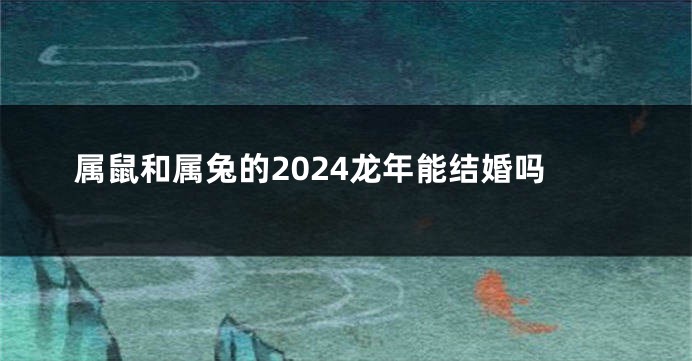 属鼠和属兔的2024龙年能结婚吗