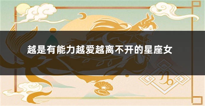 越是有能力越爱越离不开的星座女