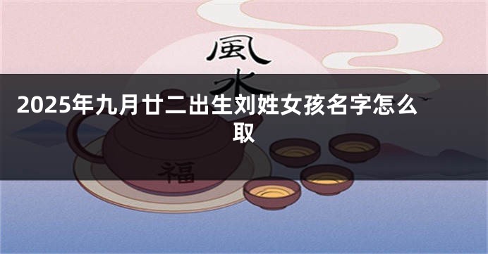 2025年九月廿二出生刘姓女孩名字怎么取